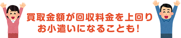 買取金額が回収料金を上回りお小遣いになることも！！