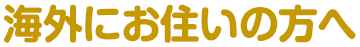 海外にお住いの方へ